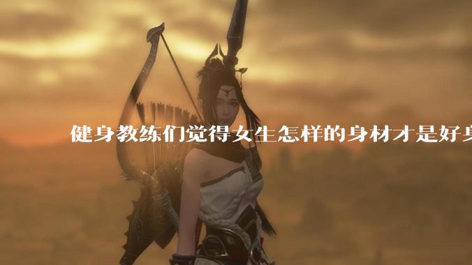 健身教练们觉得女生怎样的身材才是好身材？