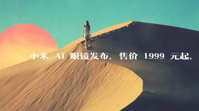 小米 AI 眼镜发布，售价 1999 元起，有哪些功能亮点？你看好其市场前景吗？