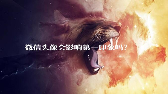 微信头像会影响第一印象吗？