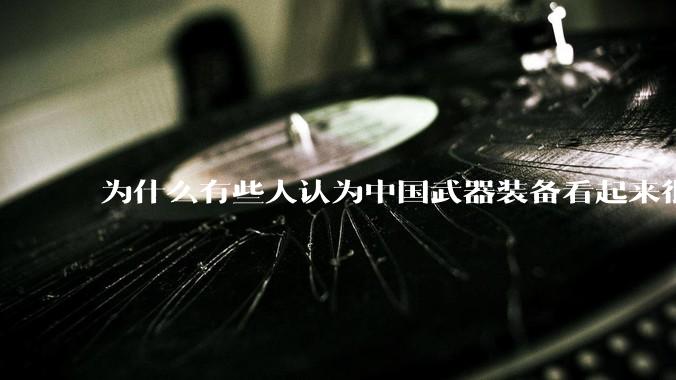 为什么有些人认为中国武器装备看起来很土？