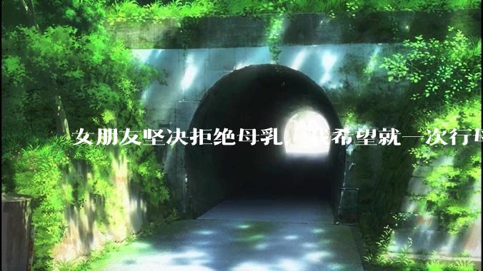 女朋友坚决拒绝母乳，我希望就一次行母乳喂养被指责我不顾她的痛苦，我真的很过分吗？